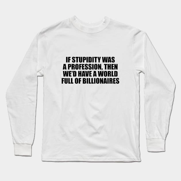 If stupidity was a profession, then we’d have a world full of billionaires Long Sleeve T-Shirt by D1FF3R3NT